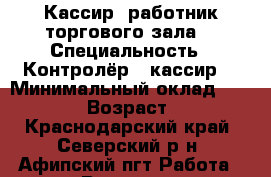 Кассир, работник торгового зала  › Специальность ­ Контролёр - кассир  › Минимальный оклад ­ 14 000 › Возраст ­ 29 - Краснодарский край, Северский р-н, Афипский пгт Работа » Резюме   